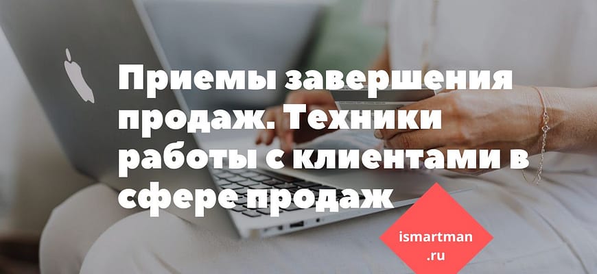 Приемы завершения продаж. Техники работы с клиентами в сфере продаж